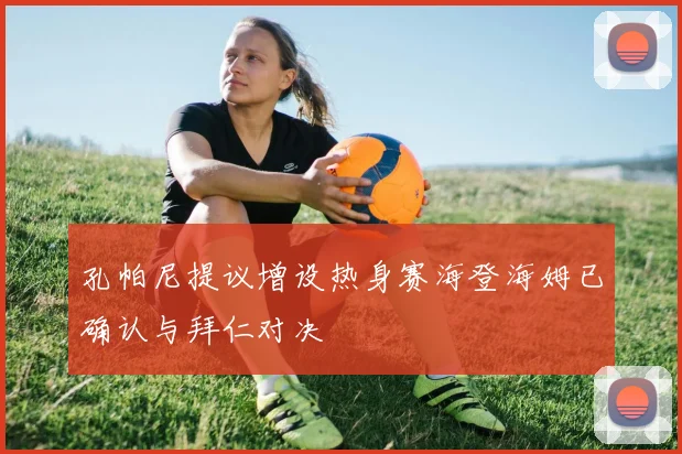 孔帕尼提议增设热身赛海登海姆已确认与拜仁对决