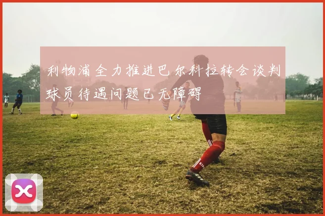 利物浦全力推进巴尔科拉转会谈判球员待遇问题已无障碍